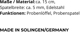 Maße / Material:	ca. 15 cm,  Spatelbreite: ca. 5 mm, Edelstahl Funktionen: Probenlöffel, Probenspatel    MADE IN SOLINGEN/GERMANY